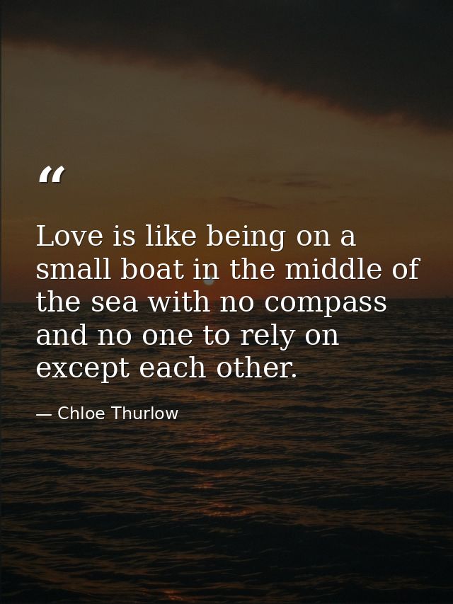 Love is like being on a small boat in the middle of the sea with no compass and no one to rely on except each other. — Chloe Thurlow