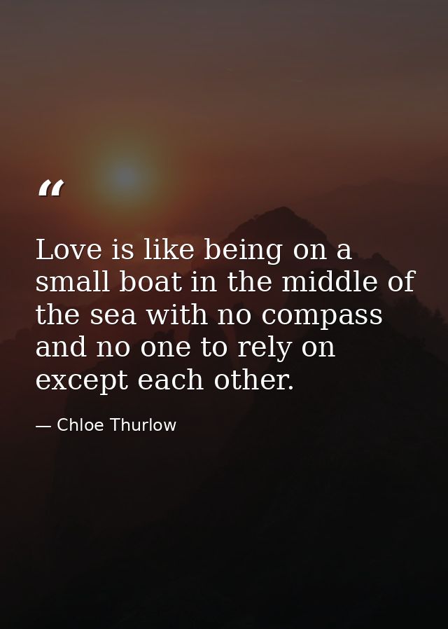 Love is like being on a small boat in the middle of the sea with no compass and no one to rely on except each other. — Chloe Thurlow