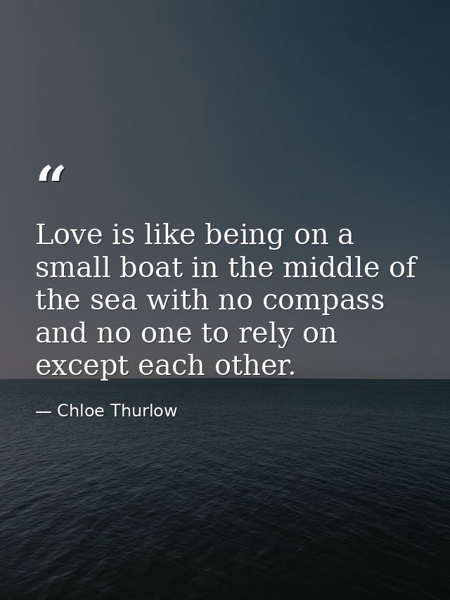 Love is like being on a small boat in the middle of the sea with no compass and no one to rely on except each other. — Chloe Thurlow