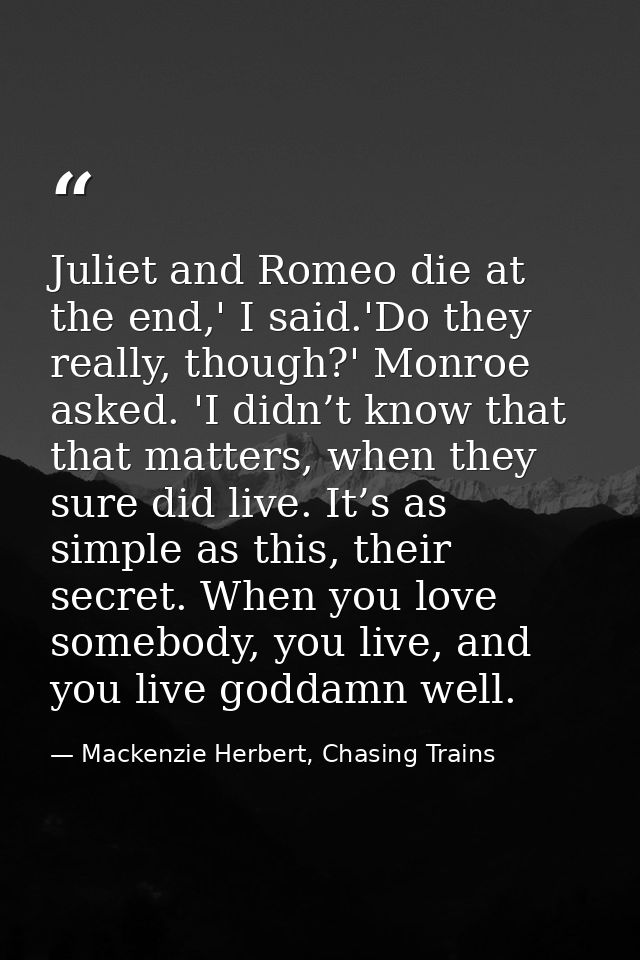 Juliet and Romeo die at the end,' I said.'Do they really, though?' Monroe asked. 'I didn’t know that that matters, when  — Mackenzie Herbert, Chasing Trains