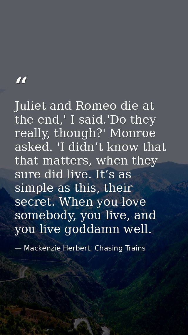 Juliet and Romeo die at the end,' I said.'Do they really, though?' Monroe asked. 'I didn’t know that that matters, when  — Mackenzie Herbert, Chasing Trains