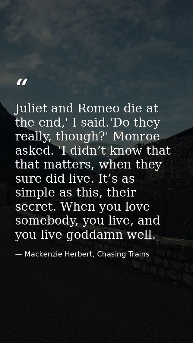 Juliet and Romeo die at the end,' I said.'Do they really, though?' Monroe asked. 'I didn’t know that that matters, when  — Mackenzie Herbert, Chasing Trains