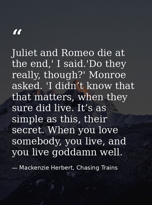 Juliet and Romeo die at the end,' I said.'Do they really, though?' Monroe asked. 'I didn’t know that that matters, when  — Mackenzie Herbert, Chasing Trains