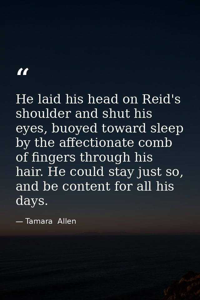 He laid his head on Reid's shoulder and shut his eyes, buoyed toward sleep by the affectionate comb of fingers through h — Tamara  Allen