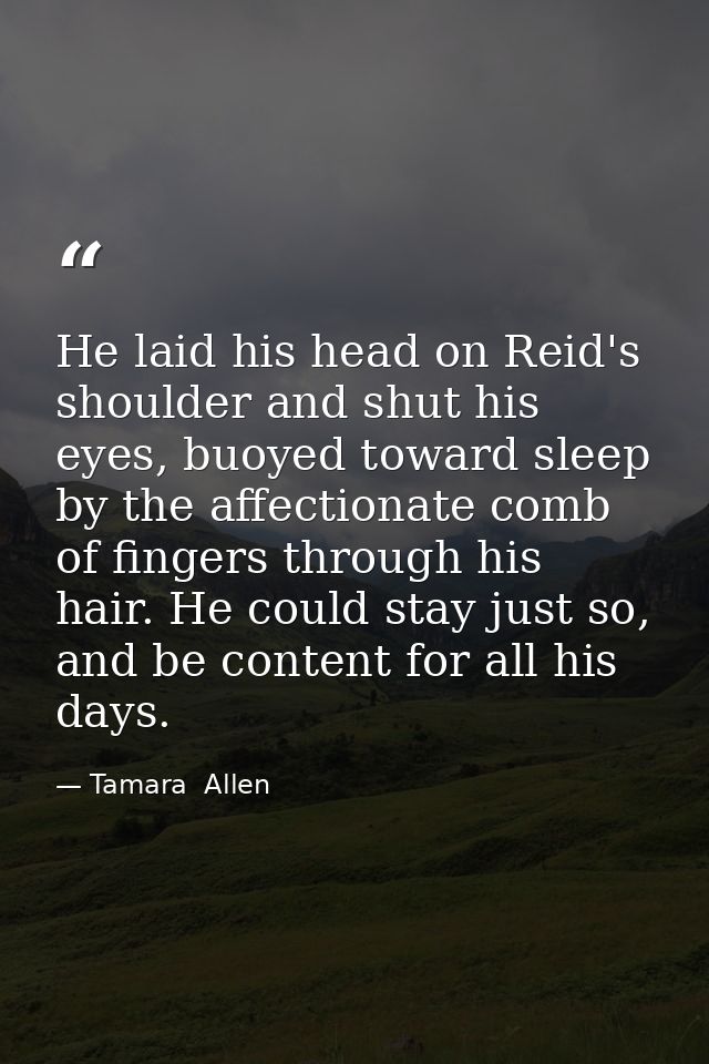 He laid his head on Reid's shoulder and shut his eyes, buoyed toward sleep by the affectionate comb of fingers through h — Tamara  Allen