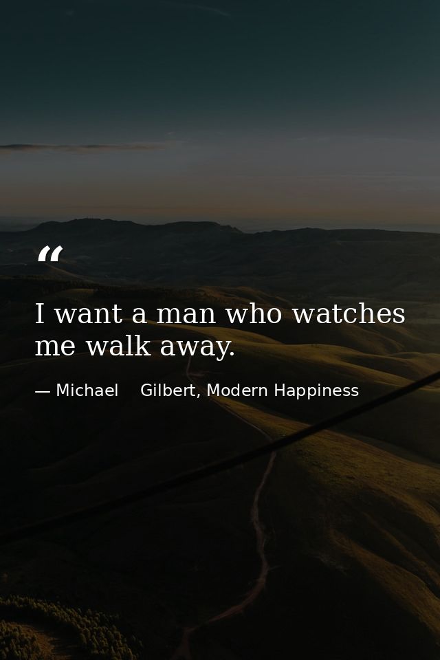 I want a man who watches me walk away. — Michael    Gilbert, Modern Happiness