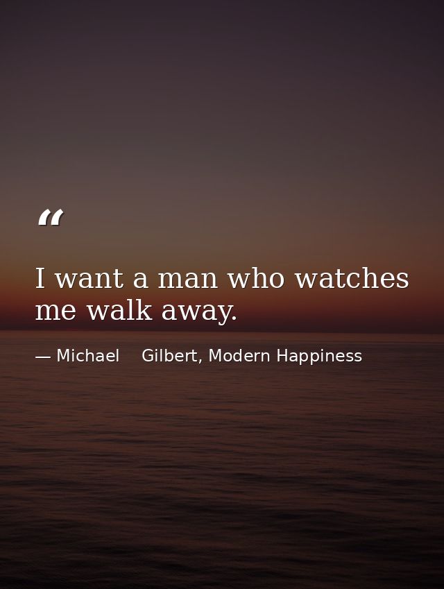 I want a man who watches me walk away. — Michael    Gilbert, Modern Happiness