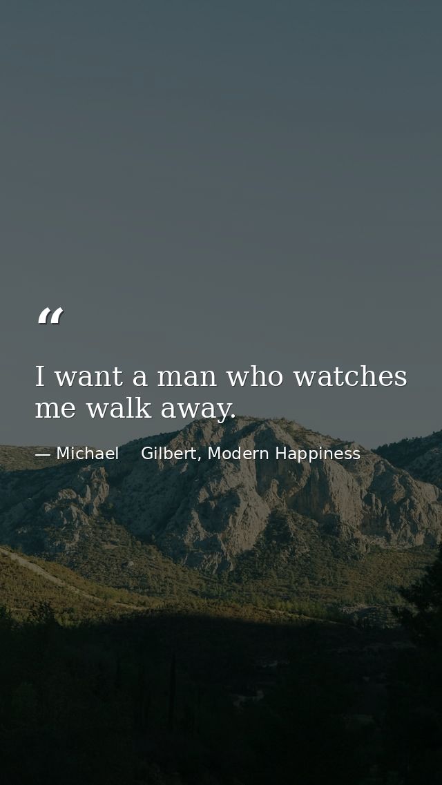 I want a man who watches me walk away. — Michael    Gilbert, Modern Happiness