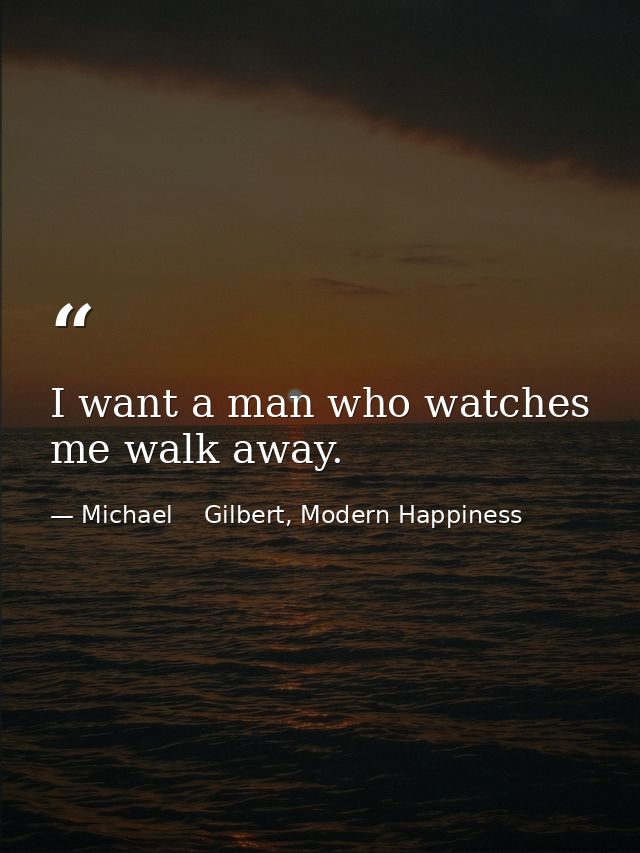 I want a man who watches me walk away. — Michael    Gilbert, Modern Happiness