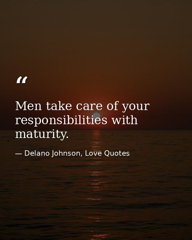 Men take care of your responsibilities with maturity. — Delano Johnson, Love Quotes