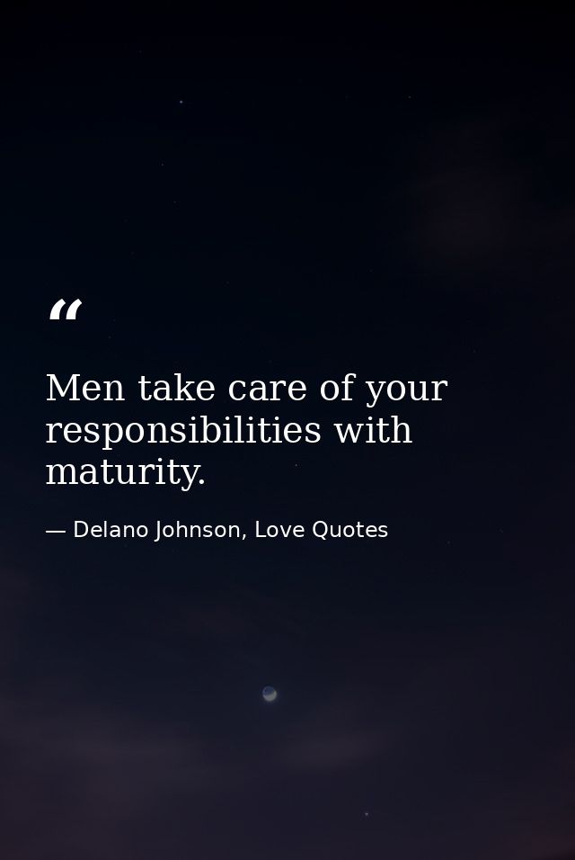 Men take care of your responsibilities with maturity. — Delano Johnson, Love Quotes