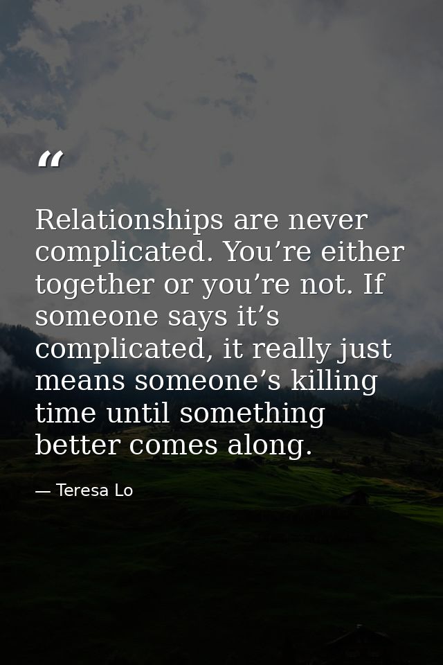 Relationships are never complicated. You’re either together or you’re not. If someone says it’s complicated, it really j — Teresa Lo