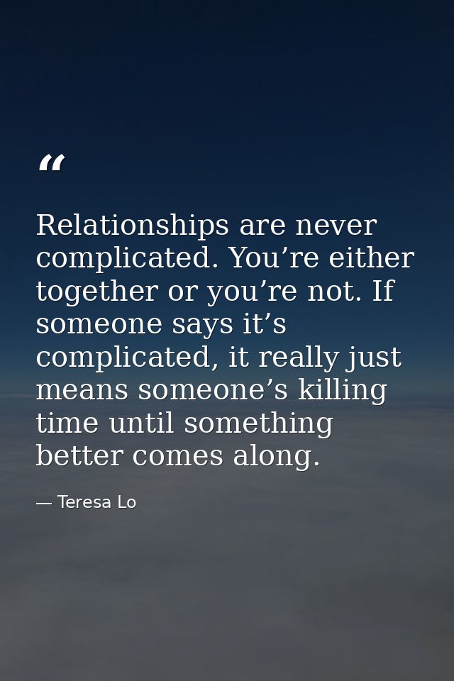 Relationships are never complicated. You’re either together or you’re not. If someone says it’s complicated, it really j — Teresa Lo