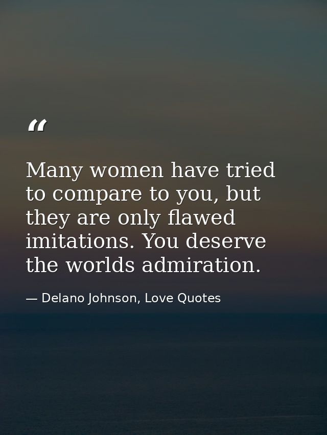 Many women have tried to compare to you, but they are only flawed imitations. You deserve the worlds admiration. — Delano Johnson, Love Quotes