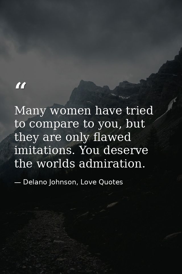 Many women have tried to compare to you, but they are only flawed imitations. You deserve the worlds admiration. — Delano Johnson, Love Quotes