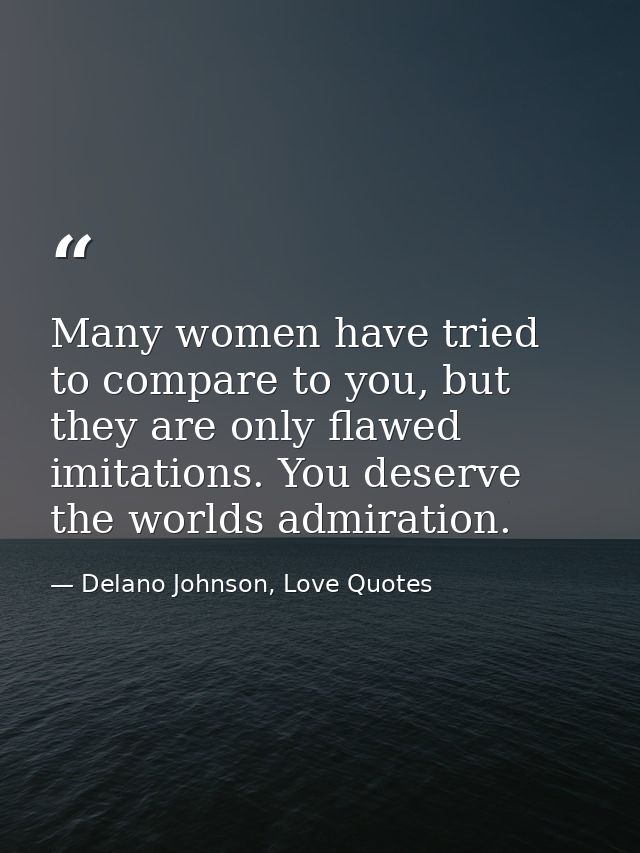 Many women have tried to compare to you, but they are only flawed imitations. You deserve the worlds admiration. — Delano Johnson, Love Quotes