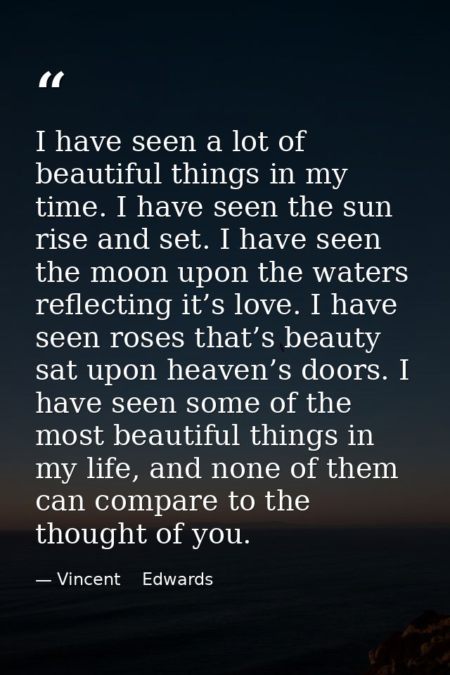 I have seen a lot of beautiful things in my time. I have seen the sun rise and set. I have seen the moon upon the waters — Vincent    Edwards