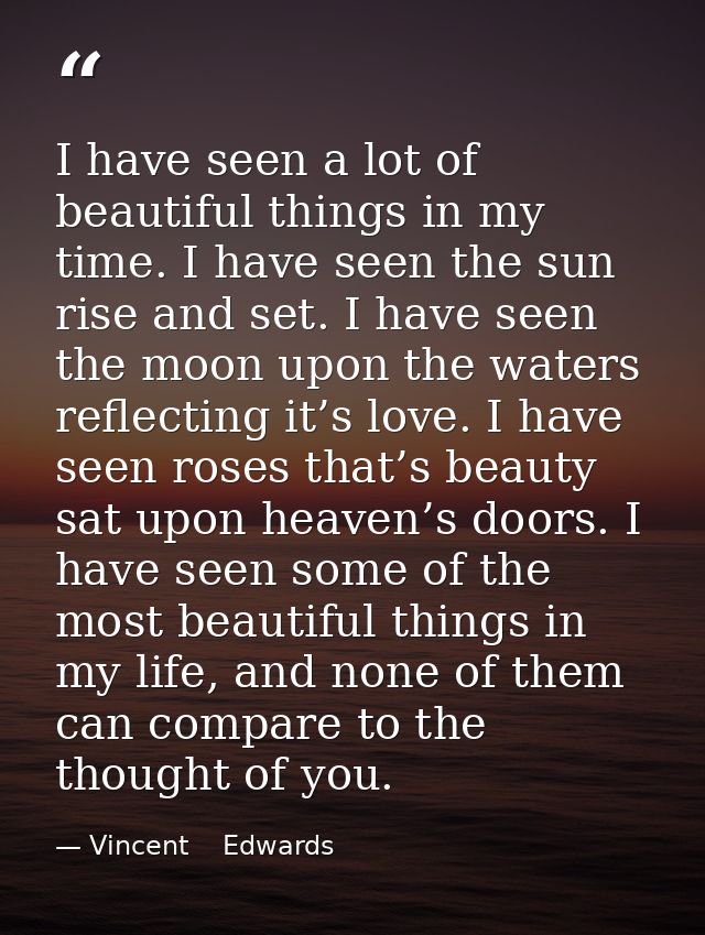 I have seen a lot of beautiful things in my time. I have seen the sun rise and set. I have seen the moon upon the waters — Vincent    Edwards