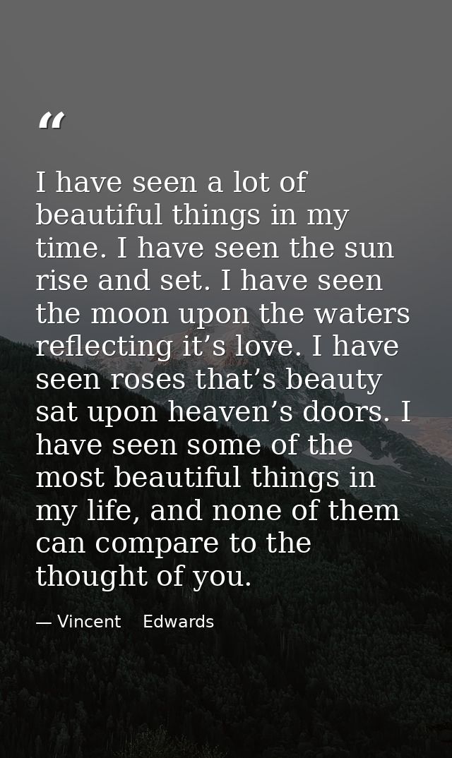 I have seen a lot of beautiful things in my time. I have seen the sun rise and set. I have seen the moon upon the waters — Vincent    Edwards