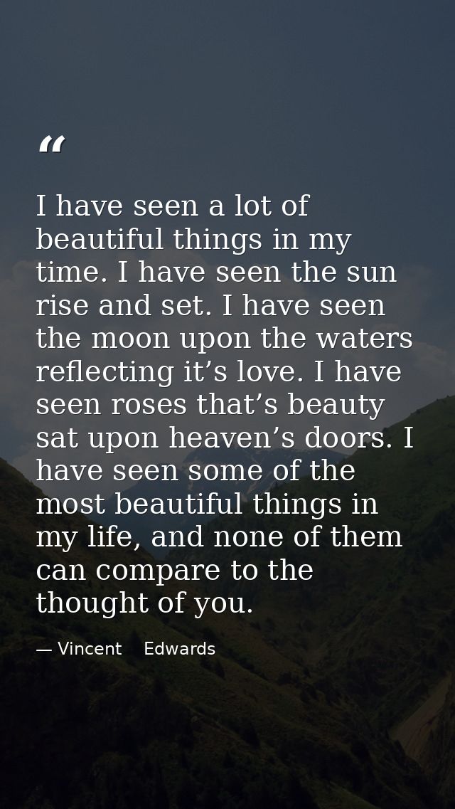 I have seen a lot of beautiful things in my time. I have seen the sun rise and set. I have seen the moon upon the waters — Vincent    Edwards