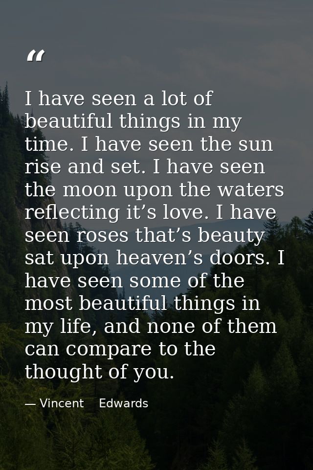 I have seen a lot of beautiful things in my time. I have seen the sun rise and set. I have seen the moon upon the waters — Vincent    Edwards