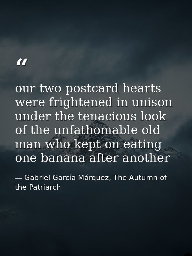 our two postcard hearts were frightened in unison under the tenacious look of the unfathomable old man who kept on eatin — Gabriel García Márquez, The Autumn of the Patriarch