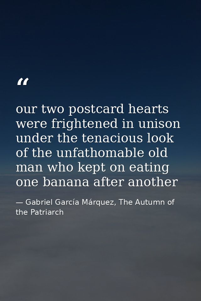 our two postcard hearts were frightened in unison under the tenacious look of the unfathomable old man who kept on eatin — Gabriel García Márquez, The Autumn of the Patriarch