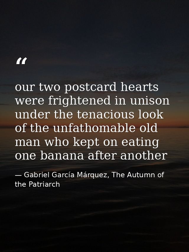 our two postcard hearts were frightened in unison under the tenacious look of the unfathomable old man who kept on eatin — Gabriel García Márquez, The Autumn of the Patriarch