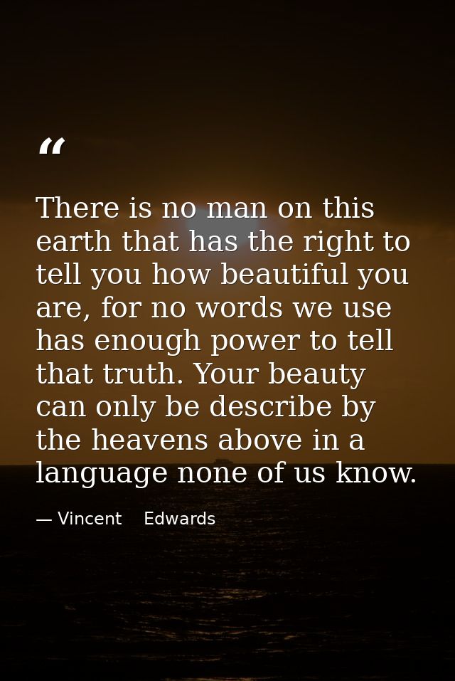 There is no man on this earth that has the right to tell you how beautiful you are, for no words we use has enough power — Vincent    Edwards