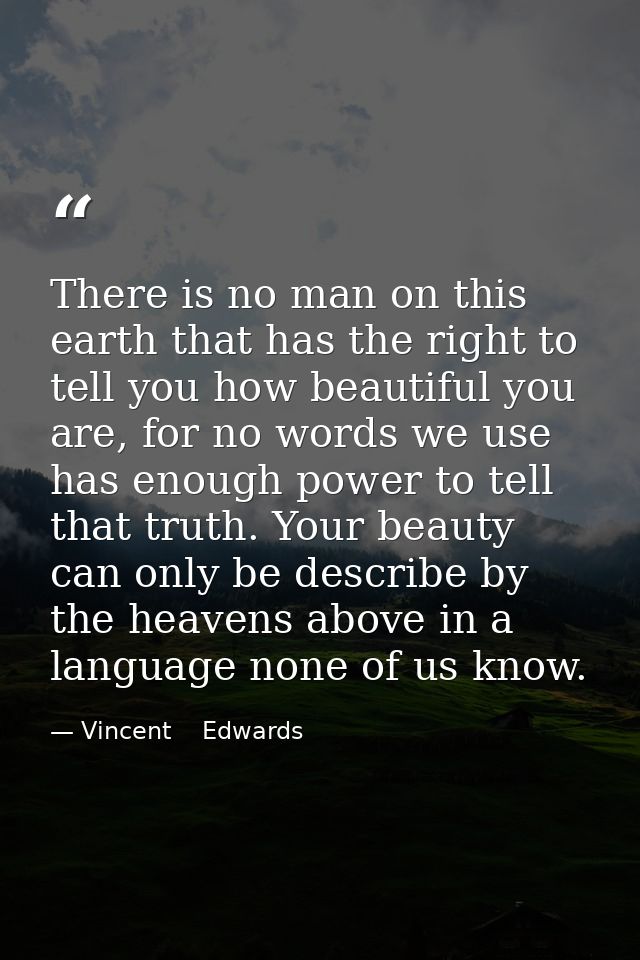 There is no man on this earth that has the right to tell you how beautiful you are, for no words we use has enough power — Vincent    Edwards
