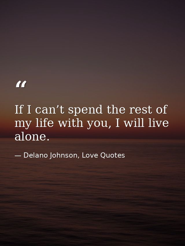 If I can’t spend the rest of my life with you, I will live alone. — Delano Johnson, Love Quotes
