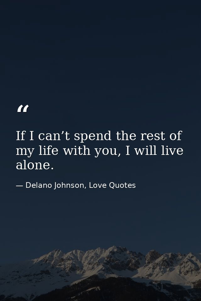 If I can’t spend the rest of my life with you, I will live alone. — Delano Johnson, Love Quotes
