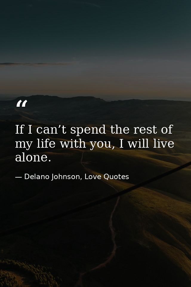 If I can’t spend the rest of my life with you, I will live alone. — Delano Johnson, Love Quotes