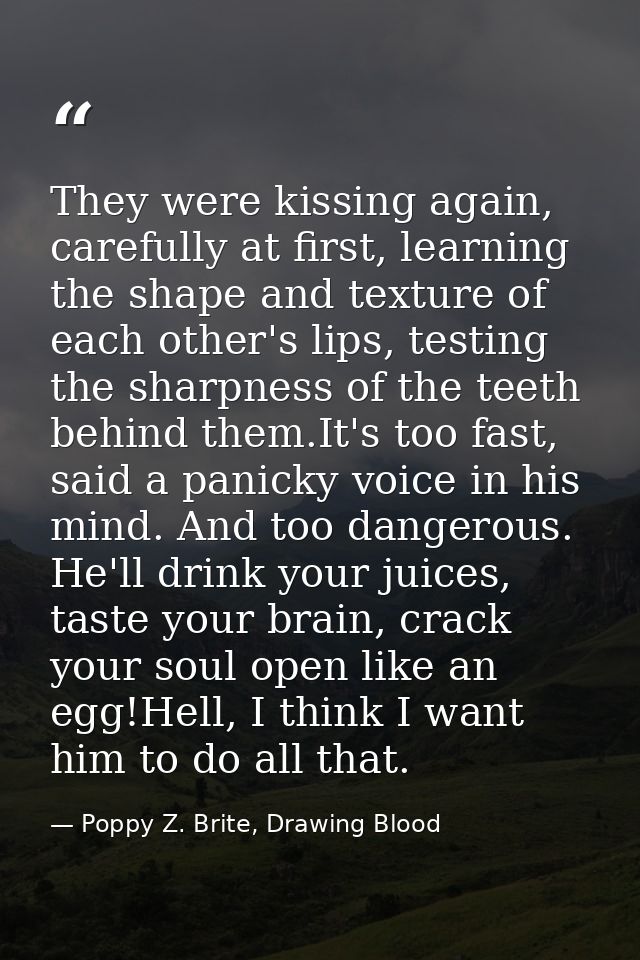They were kissing again, carefully at first, learning the shape and texture of each other's lips, testing the sharpness  — Poppy Z. Brite, Drawing Blood