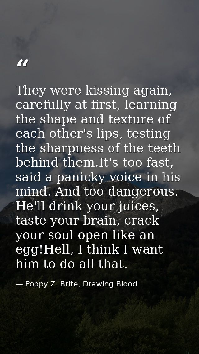 They were kissing again, carefully at first, learning the shape and texture of each other's lips, testing the sharpness  — Poppy Z. Brite, Drawing Blood