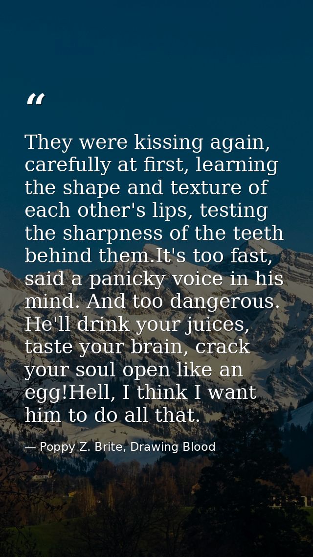 They were kissing again, carefully at first, learning the shape and texture of each other's lips, testing the sharpness  — Poppy Z. Brite, Drawing Blood