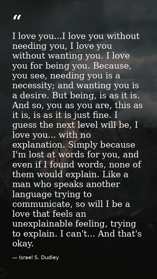 I love you...I love you without needing you, I love you without wanting you. I love you for being you. Because, you see, — Israel S. Dudley