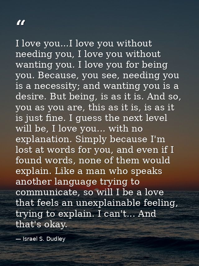 I love you...I love you without needing you, I love you without wanting you. I love you for being you. Because, you see, — Israel S. Dudley
