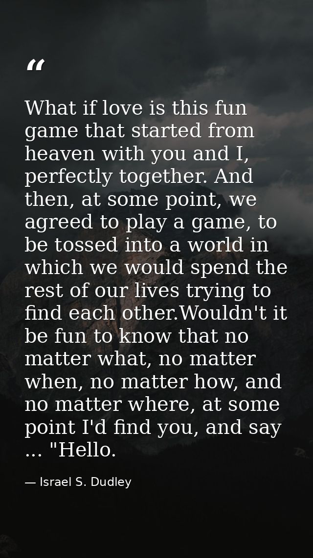 What if love is this fun game that started from heaven with you and I, perfectly together. And then, at some point, we a — Israel S. Dudley