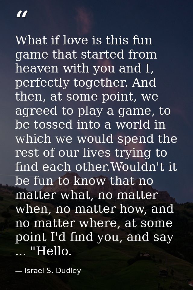 What if love is this fun game that started from heaven with you and I, perfectly together. And then, at some point, we a — Israel S. Dudley
