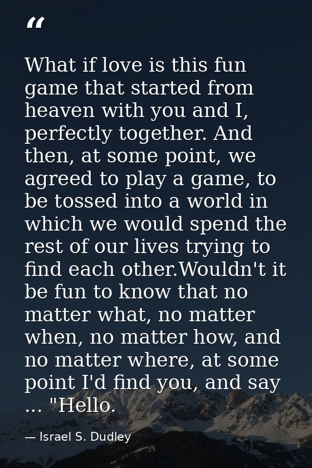 What if love is this fun game that started from heaven with you and I, perfectly together. And then, at some point, we a — Israel S. Dudley