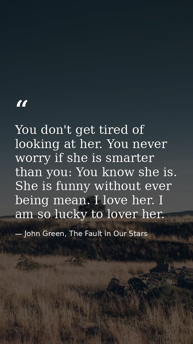 You don't get tired of looking at her. You never worry if she is smarter than you: You know she is. She is funny without — John Green, The Fault in Our Stars