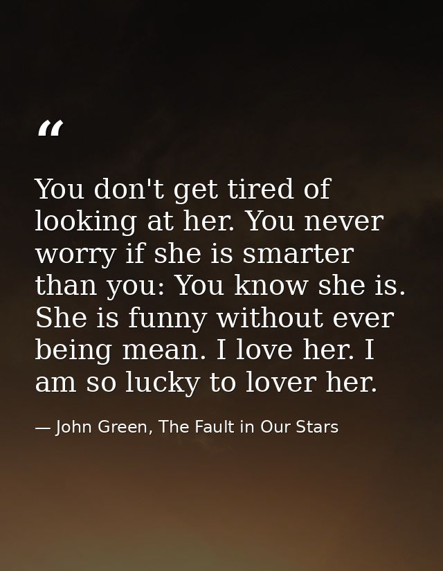 You don't get tired of looking at her. You never worry if she is smarter than you: You know she is. She is funny without — John Green, The Fault in Our Stars