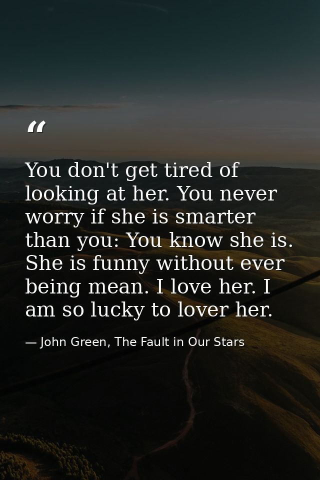 You don't get tired of looking at her. You never worry if she is smarter than you: You know she is. She is funny without — John Green, The Fault in Our Stars