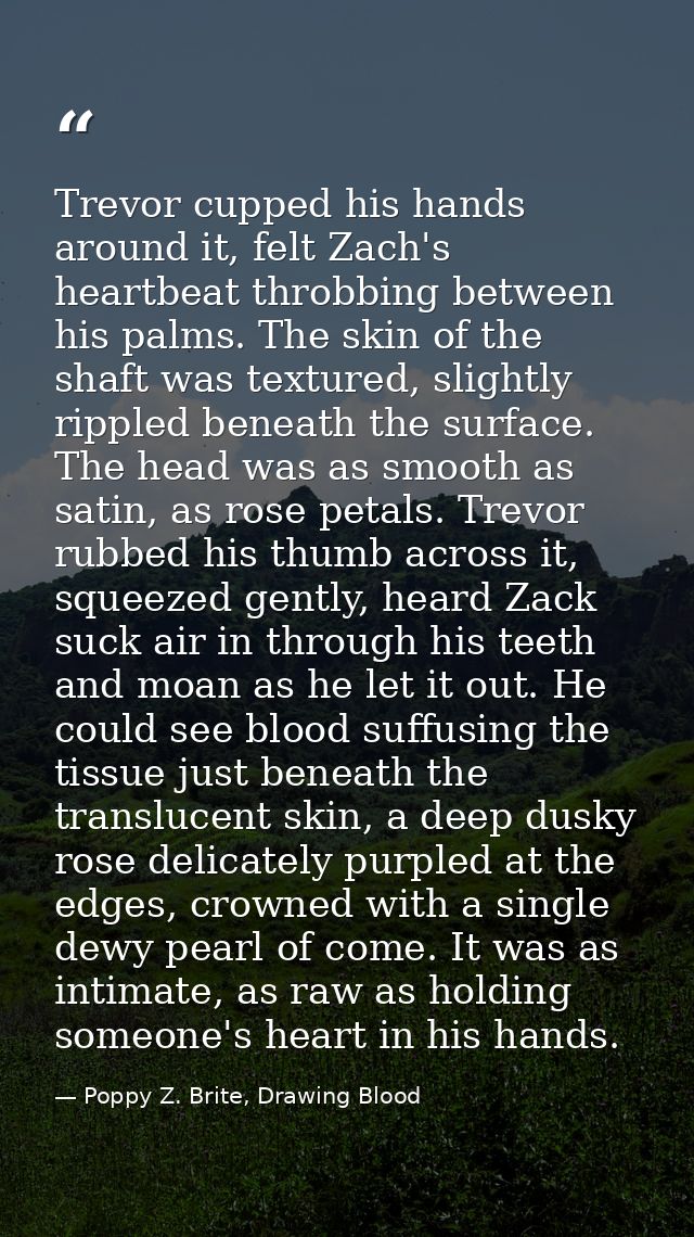 Trevor cupped his hands around it, felt Zach's heartbeat throbbing between his palms. The skin of the shaft was textured — Poppy Z. Brite, Drawing Blood