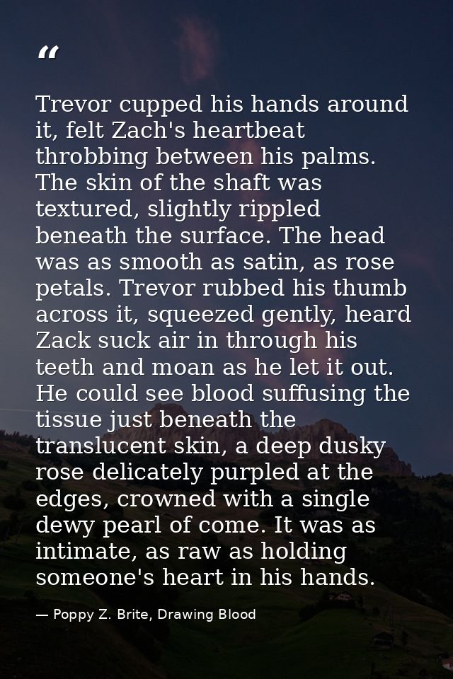 Trevor cupped his hands around it, felt Zach's heartbeat throbbing between his palms. The skin of the shaft was textured — Poppy Z. Brite, Drawing Blood