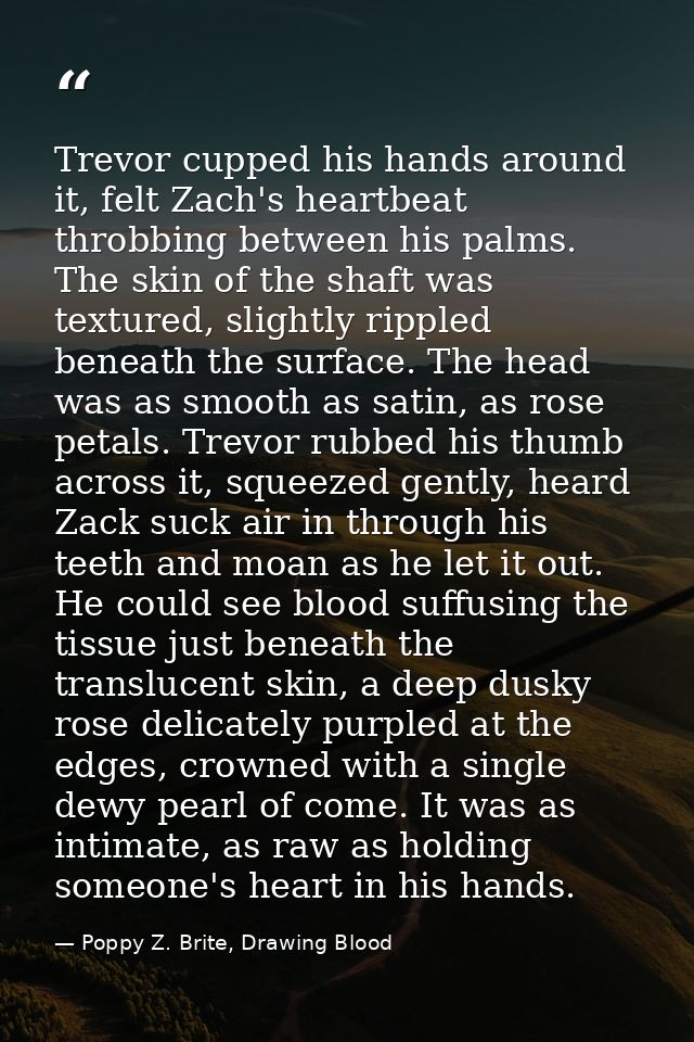 Trevor cupped his hands around it, felt Zach's heartbeat throbbing between his palms. The skin of the shaft was textured — Poppy Z. Brite, Drawing Blood