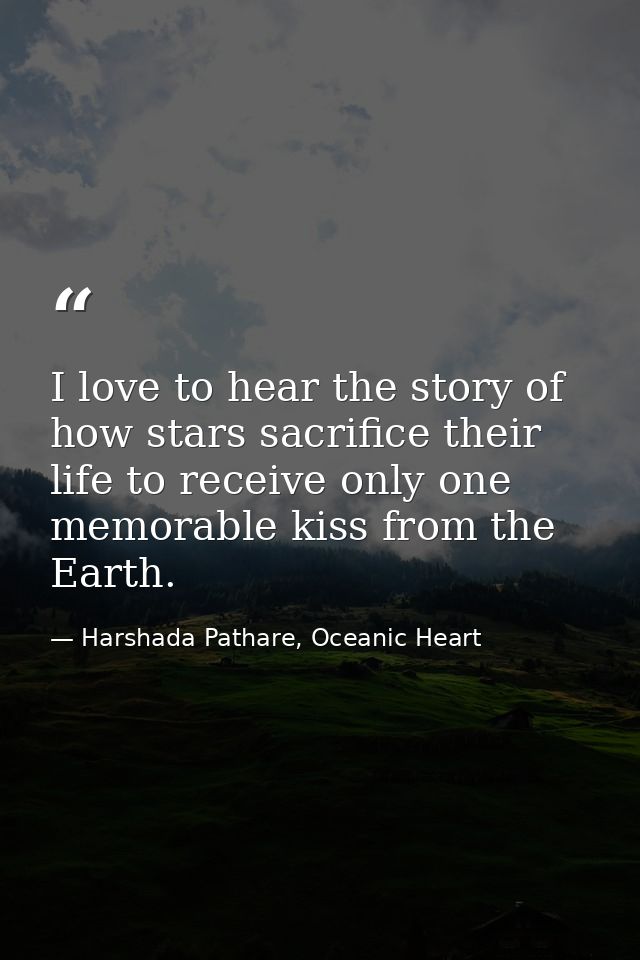 I love to hear the story of how stars sacrifice their life to receive only one memorable kiss from the Earth. — Harshada Pathare, Oceanic Heart