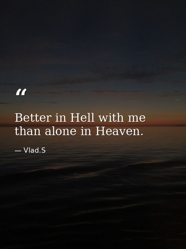 Better in Hell with me than alone in Heaven. — Vlad.S