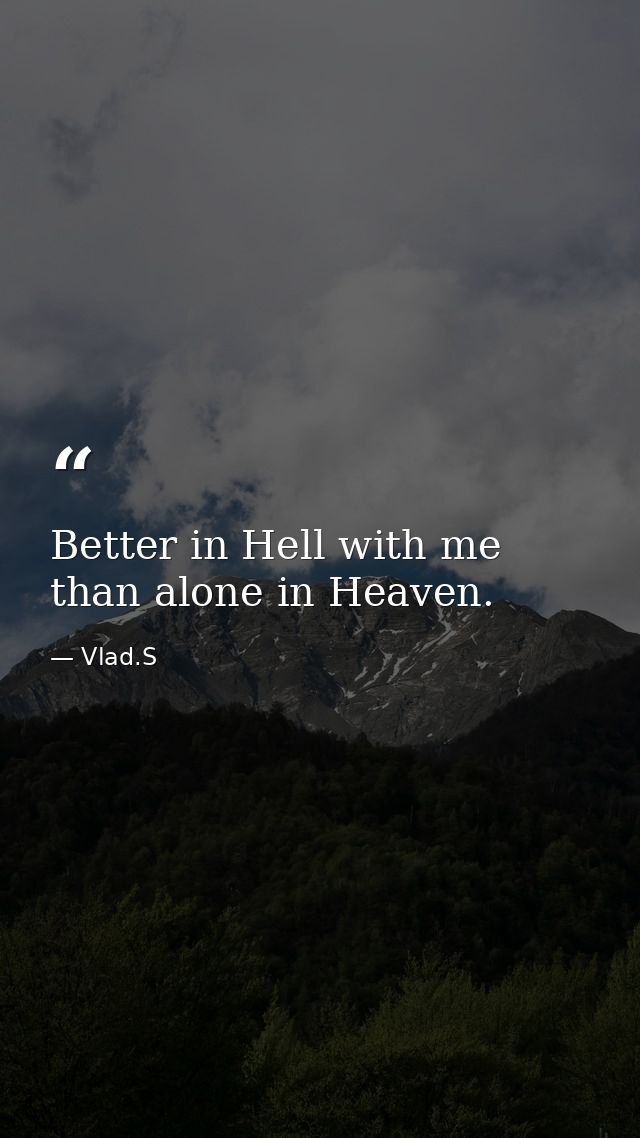 Better in Hell with me than alone in Heaven. — Vlad.S